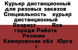 Курьер дистанционный для разовых заказов › Специальность ­ курьер дистанционный › Возраст ­ 52 - Все города Работа » Резюме   . Кемеровская обл.,Юрга г.